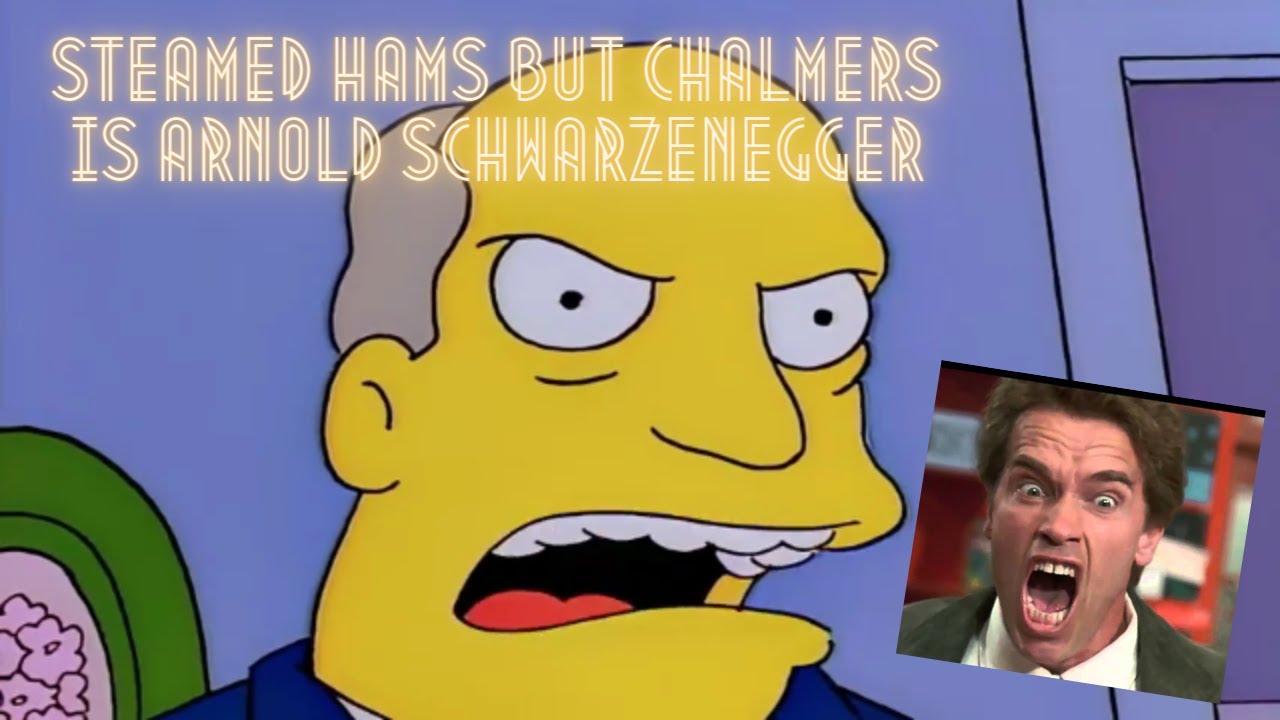 Steamed Hams but Chalmers is voiced by Arnold Schwarzenegger