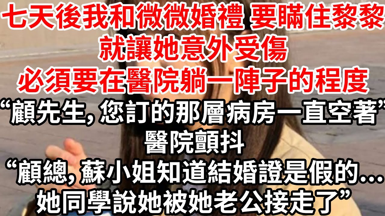 “七天後我和微微婚禮，要瞞住黎黎”“就讓她意外受傷，必須要在醫院躺一陣子的程度”“顧先生，您訂的那層病房一直空著”醫院顫抖“顧總，蘇小姐知道結婚證是假的...她同學說她老公接走了”