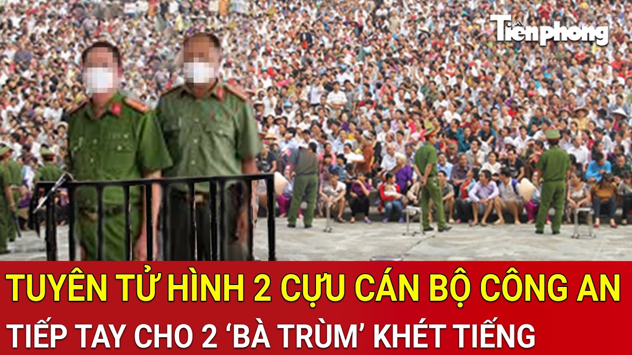 Thời sự nóng: Chính thức tuyên tử hình 2 cựu cán bộ Công an tiếp tay cho 2 ‘bà trùm’ khét tiếng