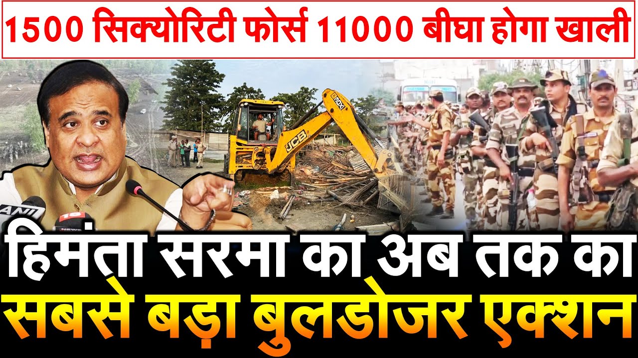 हिमंता सरमा का Assam में अब तक का सबसे बड़ा बुलडोजर एक्शन 1500 सिक्योरिटी फोर्स 11000 बीघा होगा खाली