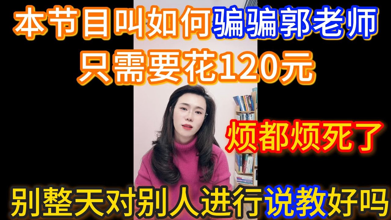 本节目叫如何骗骗郭老师，只需要花120，别整天对别人进行说教好吗，烦都烦死了。