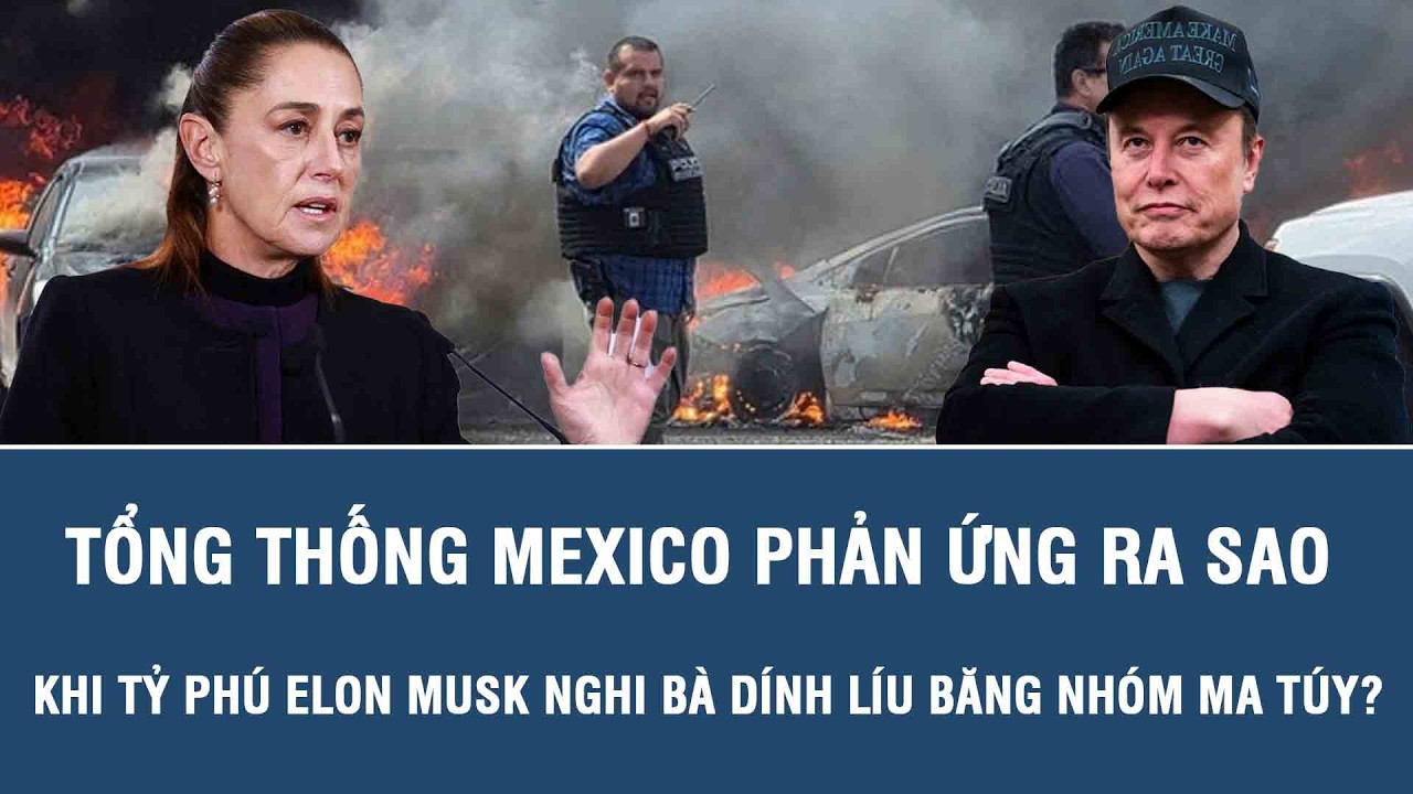 Tổng thống Mexico phản ứng ra sao khi tỷ phú Elon Musk nghi bà dính líu băng nhóm ma túy?