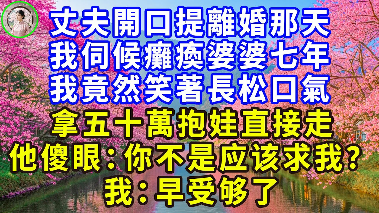 丈夫開口提離婚那天，我伺候癱瘓婆婆七年，我竟然笑著長松口氣，拿五十萬抱娃直接走，他傻眼：你不是应该求我？我：早受够了！#感人故事 #人生哲学 #生活經驗 #情感故事 #故事