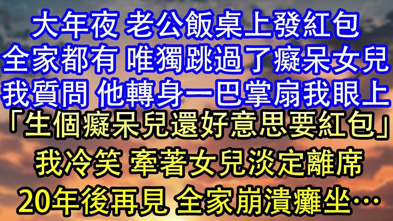 大年夜 老公飯桌上發紅包全家都有 唯獨跳過了癡呆女兒我質問 他轉身一巴掌扇我眼上「生個癡呆兒還好意思要紅包」我冷笑 牽著女兒淡定離席20年後再見 全家崩潰癱坐…