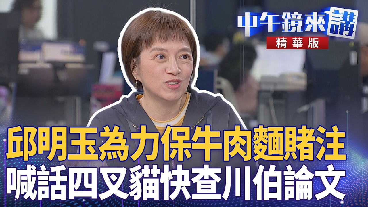 邱明玉為力保牛肉麵賭注  喊話四叉貓快查川伯論文｜邱明玉 簡舒培 張益贍 ｜陳園淳｜【#中午鏡來講】20260225
