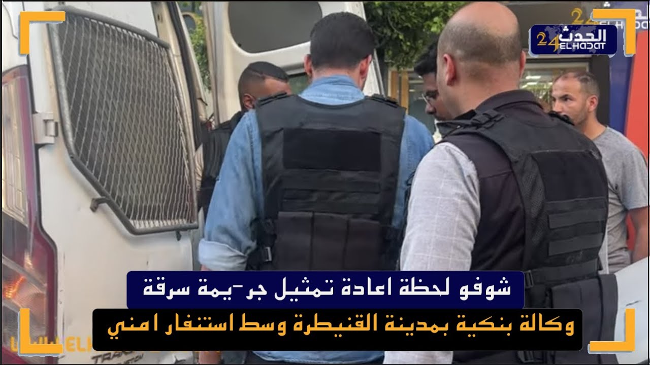 شوفو لحظة اعادة تمثيل جر- يمة سرقة وكالة بنكية بمدينة القنيطرة وسط استنفار امني