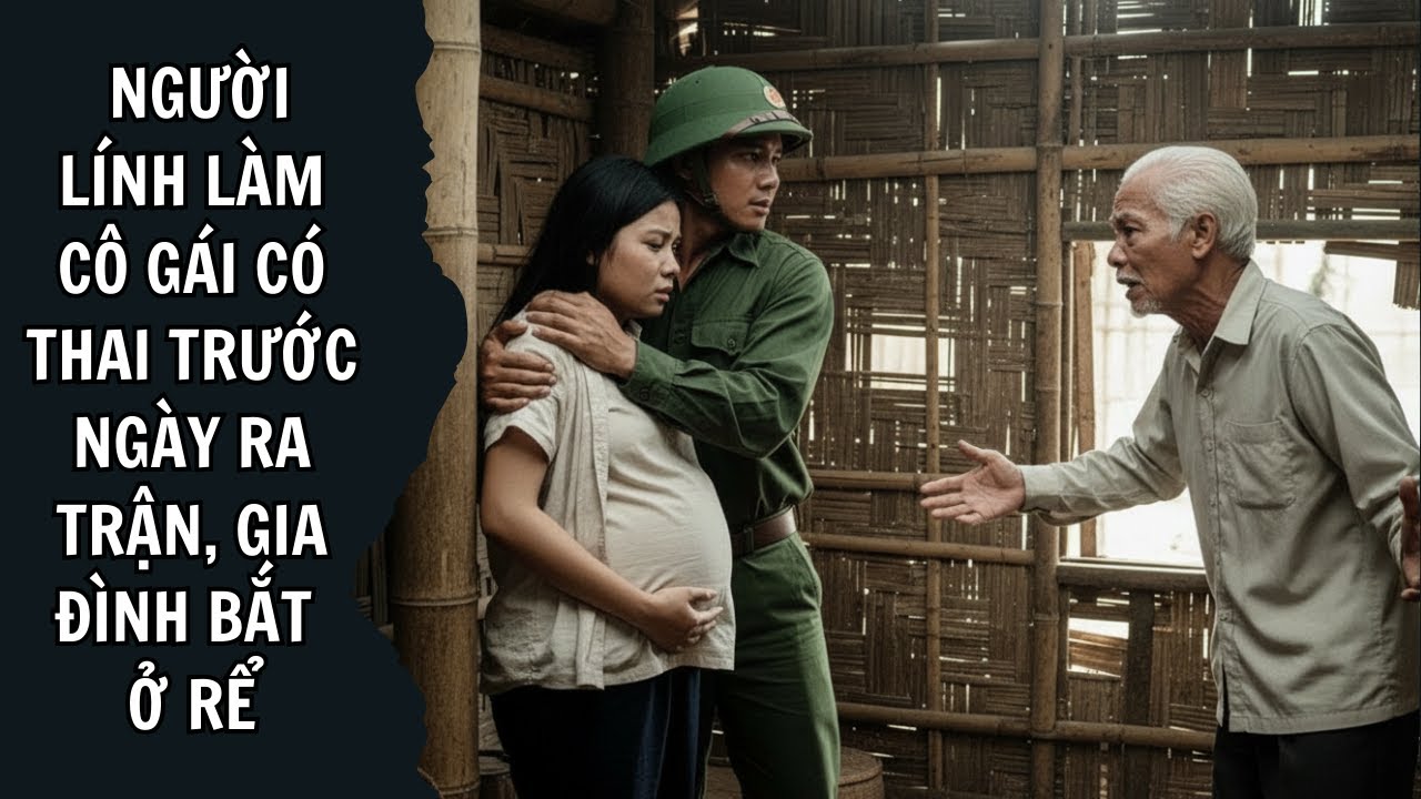 Trước Ngày Ra Trận, Người Lính Làm Cô Gái Có Thai Và Bị Gia Đình Bắt Ở Rể