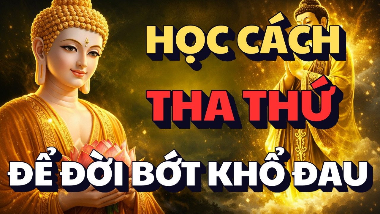 LỜI PHẬT DẠY: HỌC CÁCH THA THỨ ĐỂ ĐỜI BỚT KHỔ ĐAU