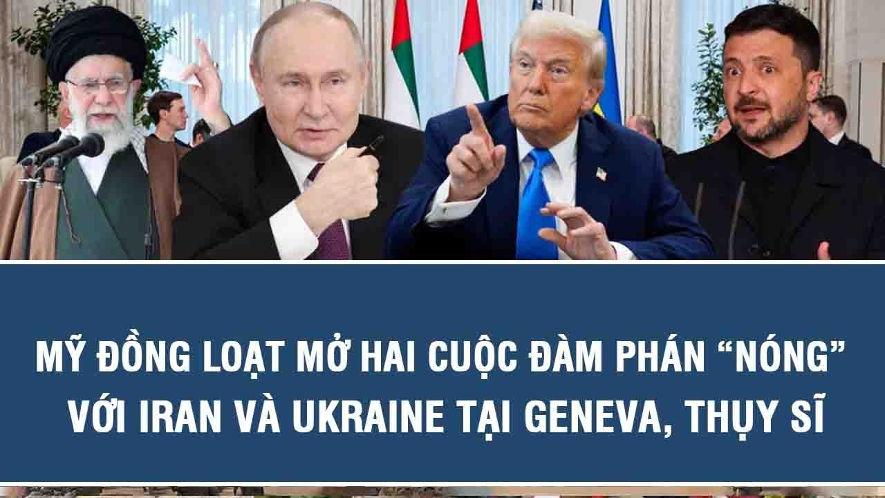 Mỹ đồng loạt mở hai cuộc đàm phán “nóng” với Iran và Ukraine tại Geneva, Thụy Sĩ