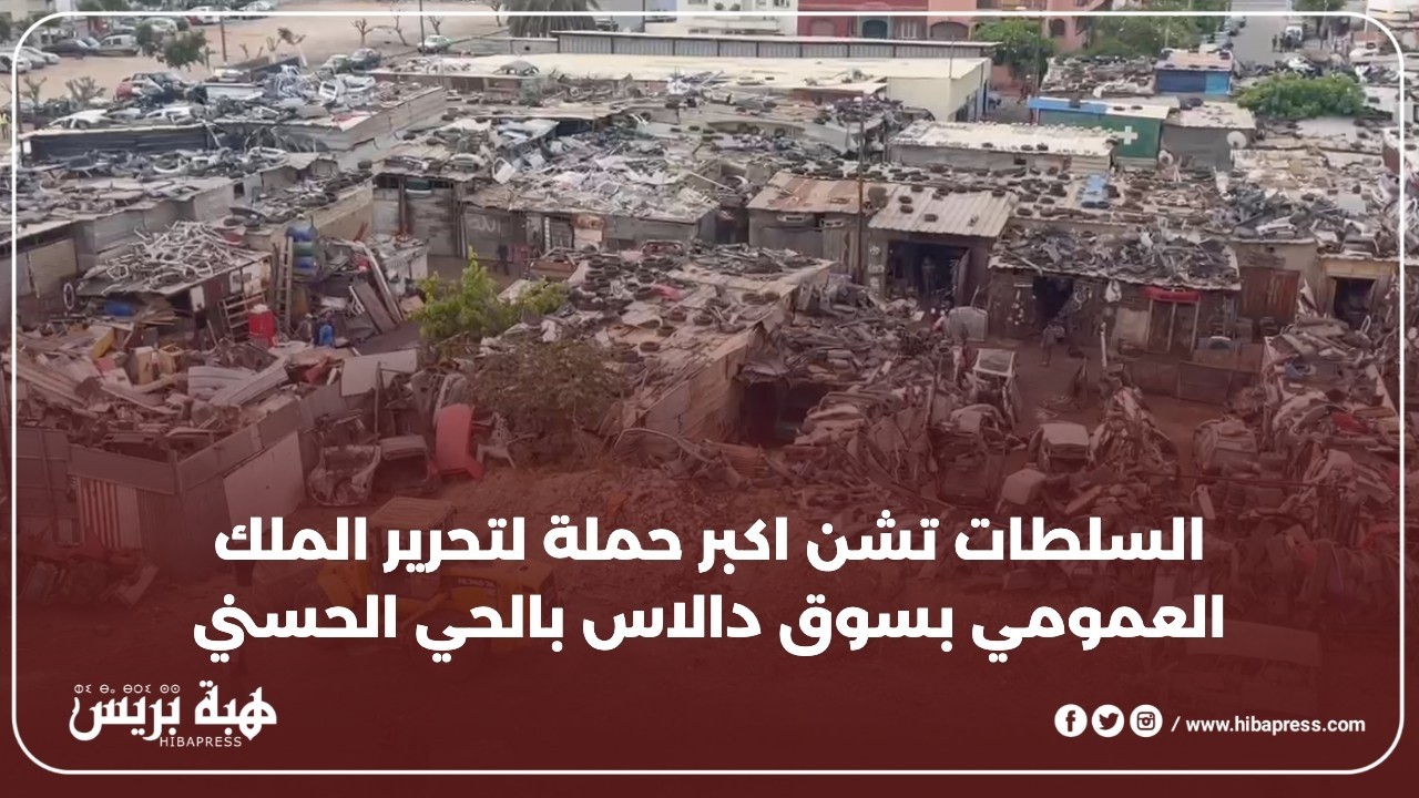 السلطات تشن اكبر حملة لتحرير الملك العمومي بسوق دالاس بالحي الحسني