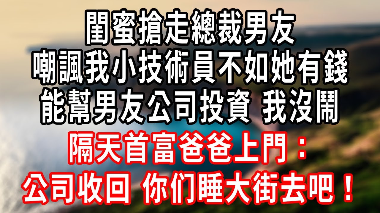 閨蜜搶走總裁男友，嘲諷我小技術員不如她有錢，能幫男友公司投資 我沒鬧，隔天首富爸爸上門：公司收回，你们睡大街去吧！他们傻了#情感故事 #人生感悟 #生活经验