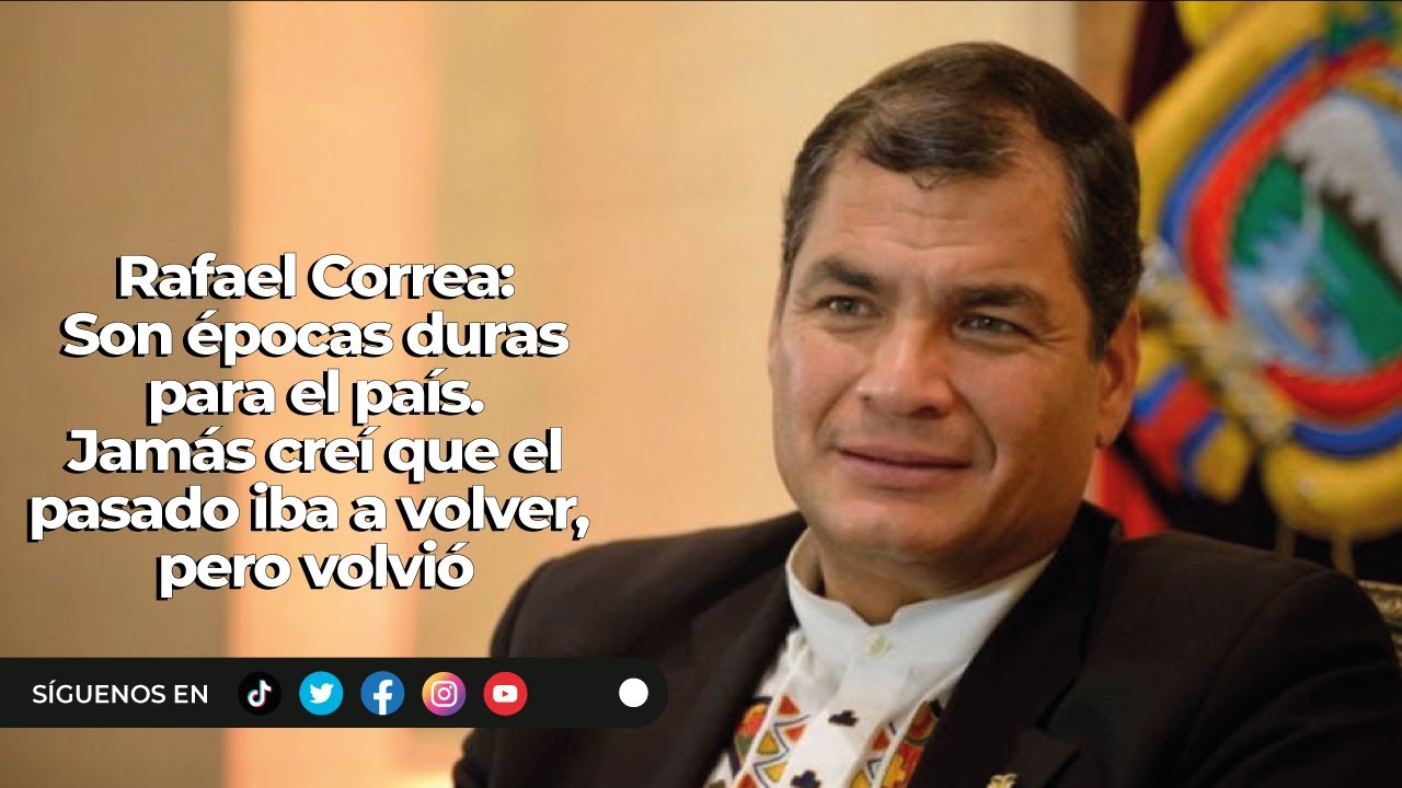 Rafael Correa | Son épocas duras para el país. Jamás creí que el pasado iba a volver, pero volvió