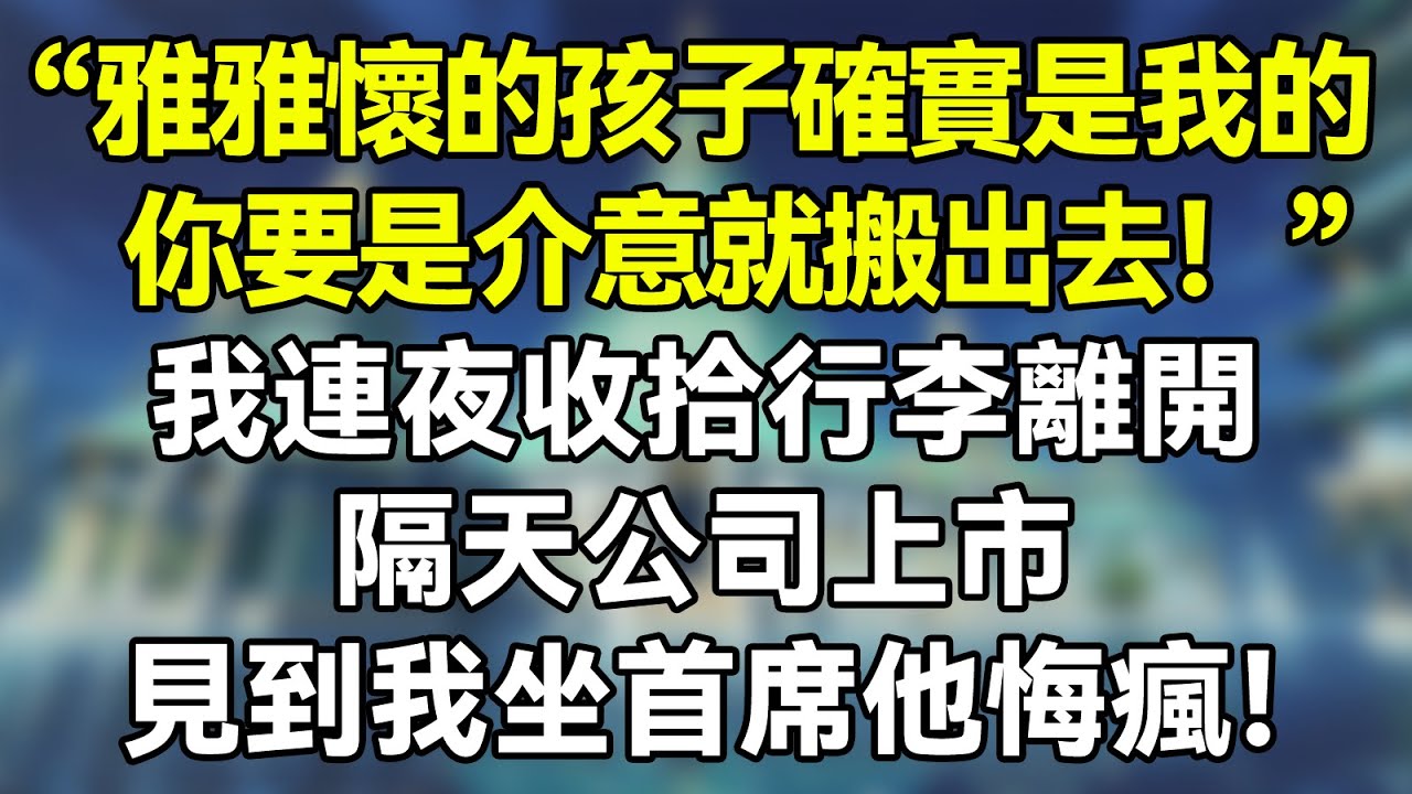 雅雅懷的孩子確實是我的，你要是介意就搬出去！我連夜收拾行李離開，隔天公司上市，見到我坐首席他悔瘋！   #夜讀人生 #完结文 #情感故事 #一口气看完 #老年生活 #情感 #爽文 #爲人處世 #婚姻