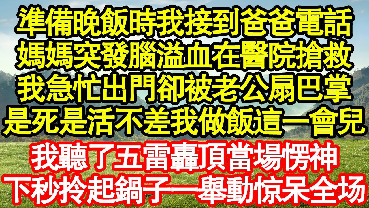 準備晚飯時我接到爸爸電話，媽媽突發腦溢血在醫院搶救，我急忙出門卻被老公扇巴掌，是死是活不差我做飯這一會兒，我聽了五雷轟頂當場愣神，下秒拎起鍋子一舉動他嚇癱求饒真情故事會||老年故事||情感需求||愛情