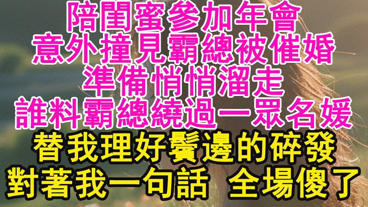 陪閨蜜參加年會，意外撞見霸總被催婚，準備悄悄溜走，誰料霸總繞過一眾名媛，替我理好鬢邊的碎發，對著我一句話 全場傻了【琉璃】【甜寵】【霸總】