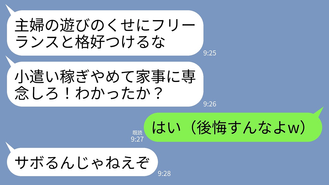 【LINE】在宅でフリーランスの私を見下す夫「小遣い稼ぎは辞めて家事に専念しろ！主婦の遊びで家のことサボるな！」私「はい！」→お望み通りにしたら翌月夫が号泣することにwww