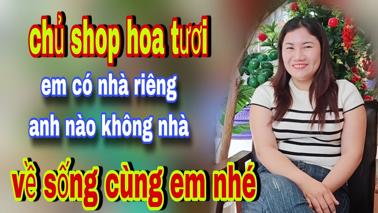 Chủ Shop Hoa Tươi Em Có Nhà Riêng Nghèo Già 70 Cũng Được Về Sống Cùng Em Nhé