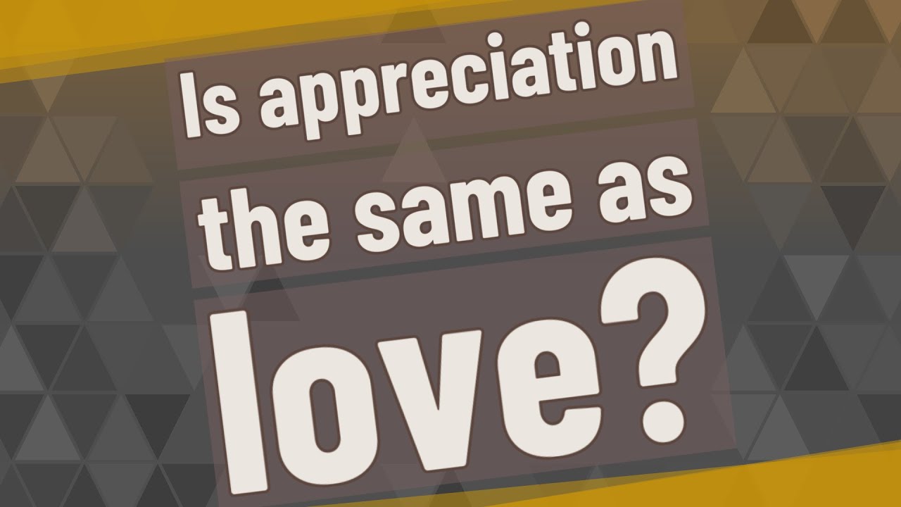 Is appreciation the same as love?