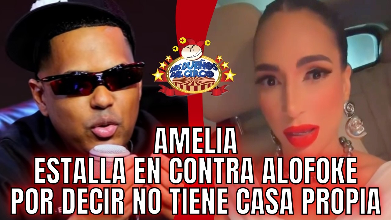 AMELIA ESTALLA CONTRA ALOFOKE, POR DECIR NO TIENE CASA PROPIA Y LE MANDA ESTE VIDEO