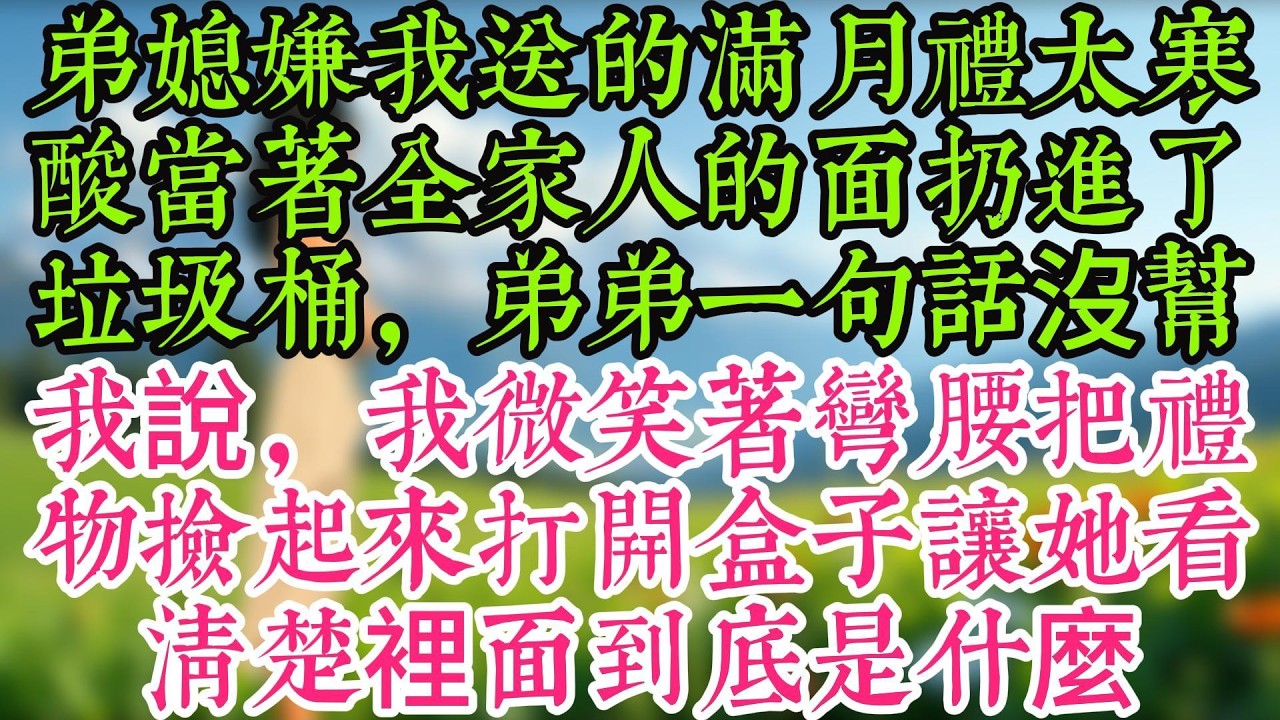 弟媳嫌我送的滿月禮太寒酸當著全家人的面扔進了垃圾桶，弟弟一句話沒幫我說，我微笑著彎腰把禮物捡起來打開盒子讓她看清楚裡面到底是什麼