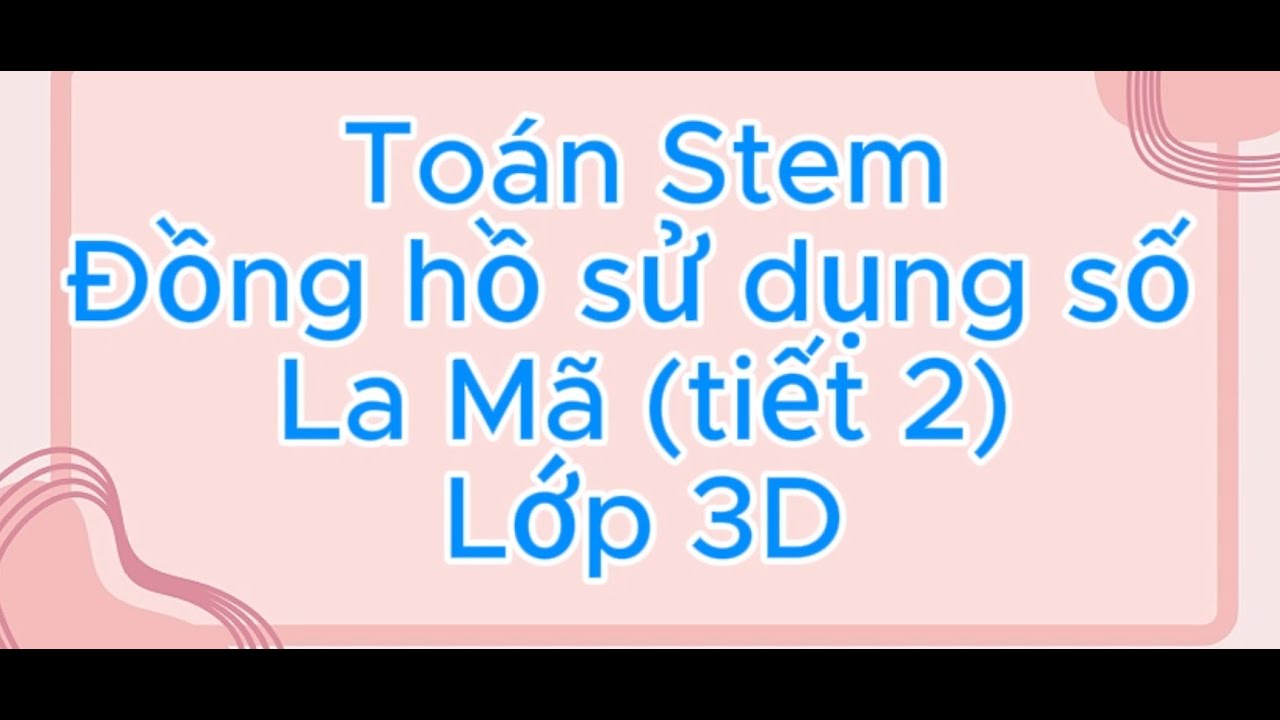 Toán STEM - Đồng hồ sử dụng số La mã (Tiết 2, lớp 3D)