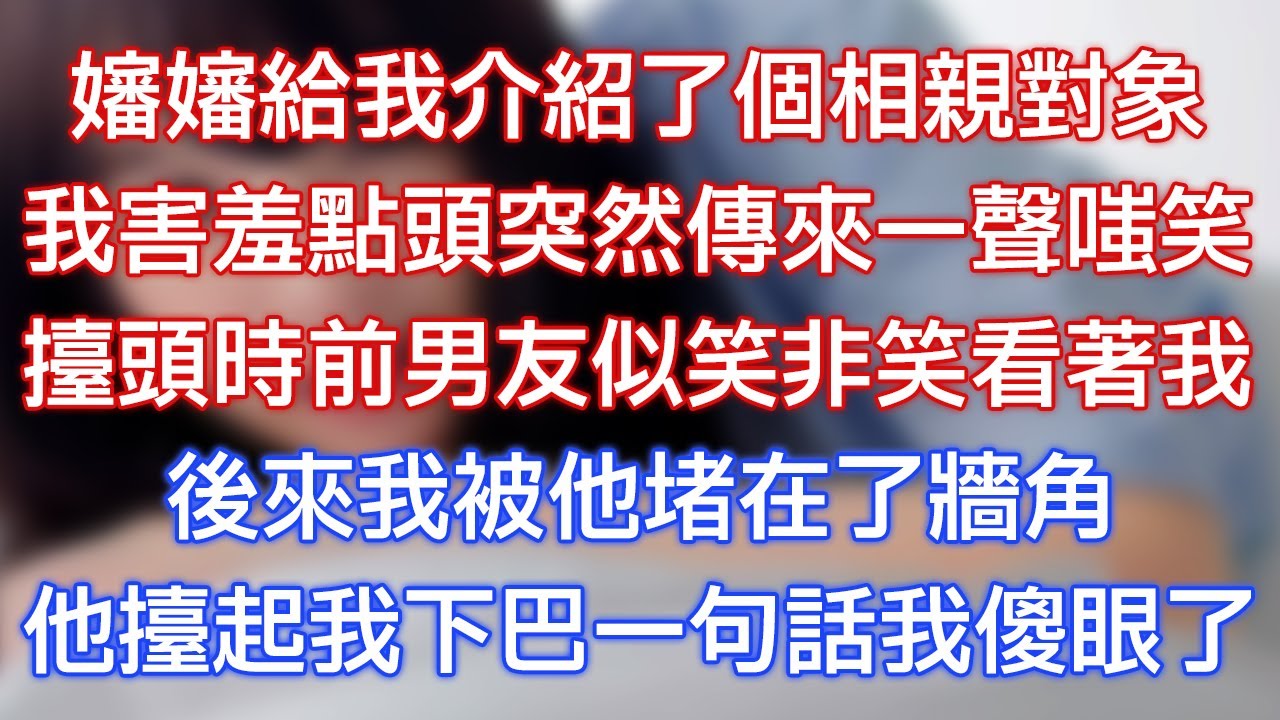 嬸嬸給我介紹了個相親對象，我害羞點頭突然傳來一聲嗤笑，抬頭時前男友似笑非笑看著我，後來我被他堵在了牆角，他抬起我下巴一句話我傻眼了！