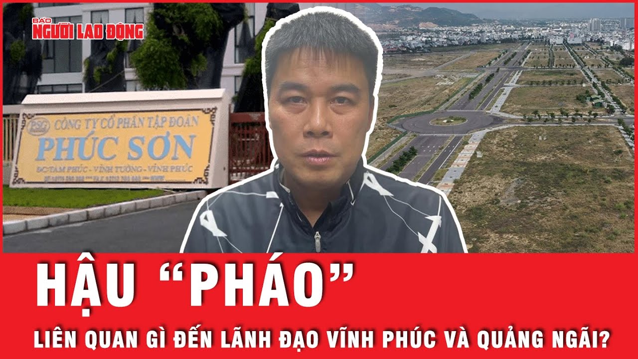 Hậu “Pháo” là ai mà liên quan đến việc lãnh đạo Vĩnh Phúc và Quảng Ngãi bị bắt? | Tin tức