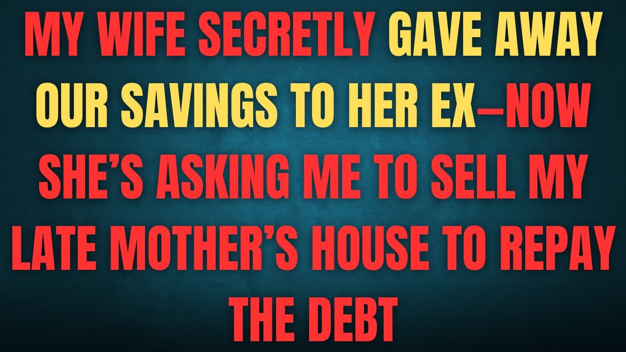 MY WIFE SECRETLY GAVE AWAY OUR SAVINGS TO HER EX-NOW SHE'S ASKING ME TO SELL MY LATE MOTHER'S HOUSE