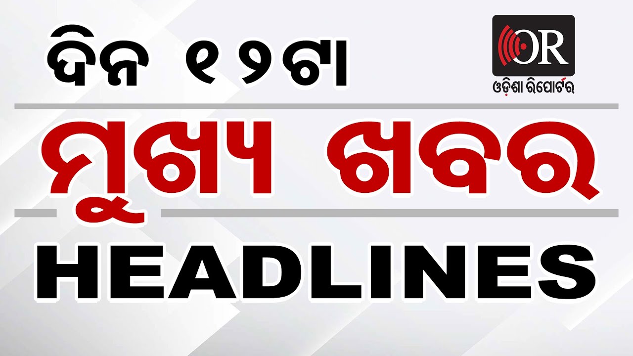 ଦିନ ୧୨ ଟାର ମୁଖ୍ୟ ଖବର | Odisha Reporter