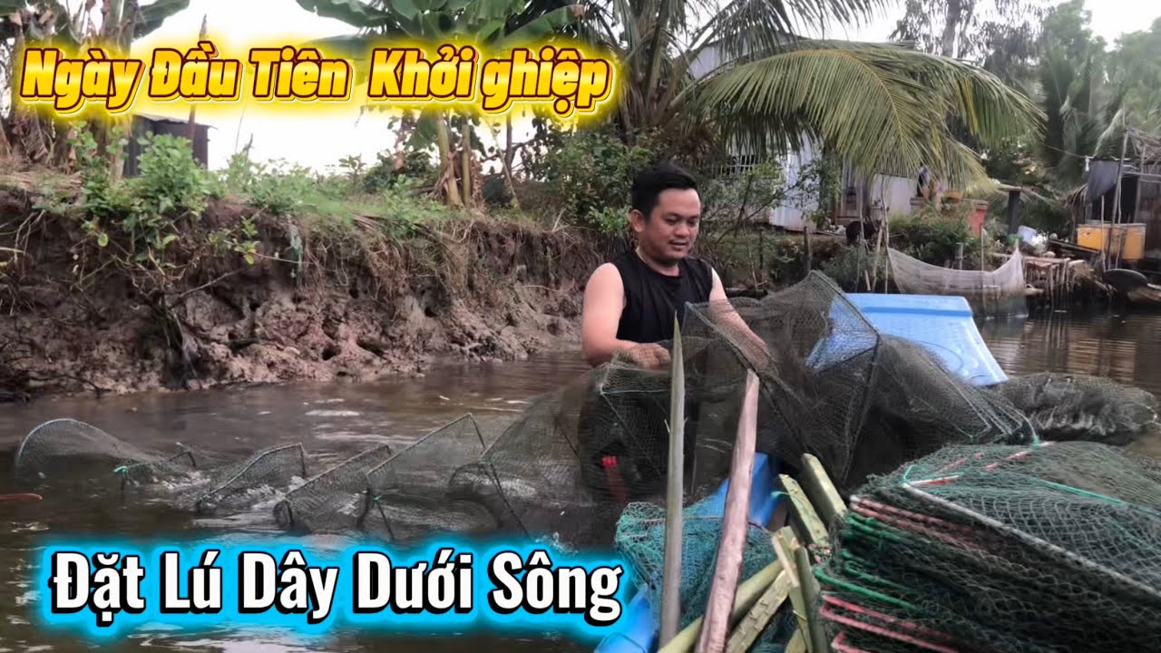 NGÀY ĐẦU TIÊN KHỞI NGHIỆP ĐẶT LÚ DÂY DƯỚI SÔNG