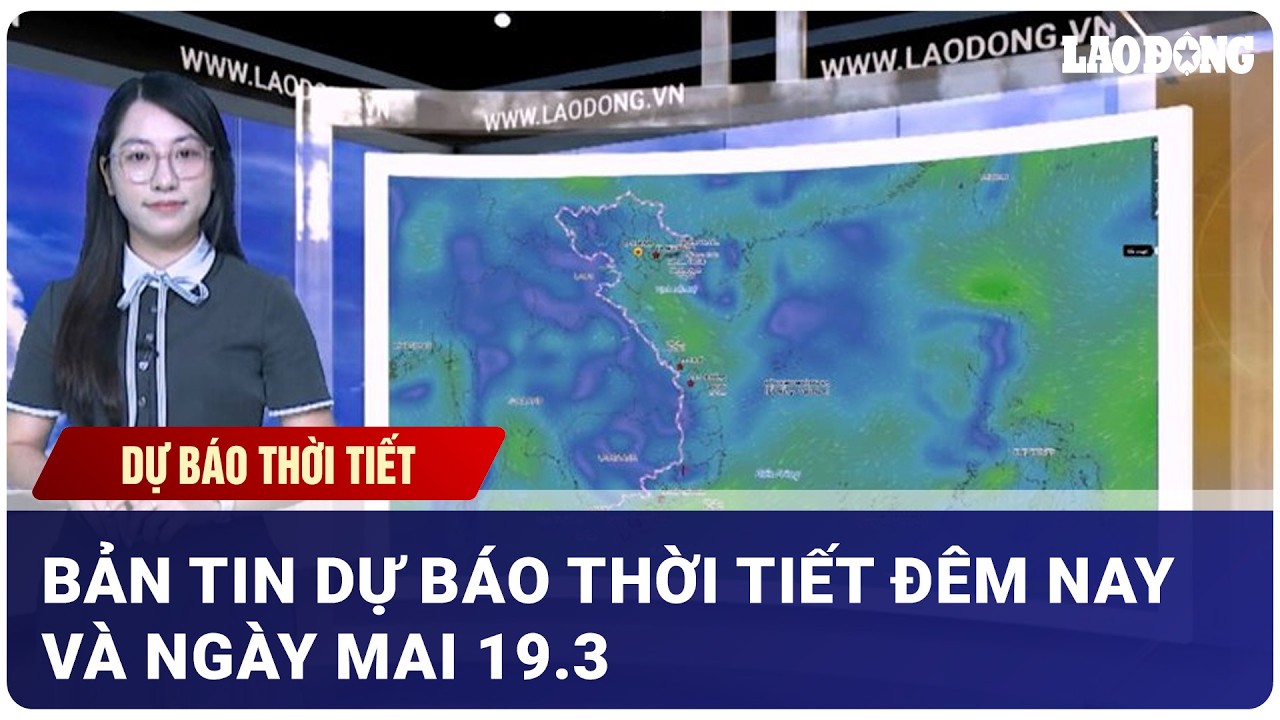 Bản tin dự báo thời tiết đêm nay và ngày mai 19.3| Báo Lao Động