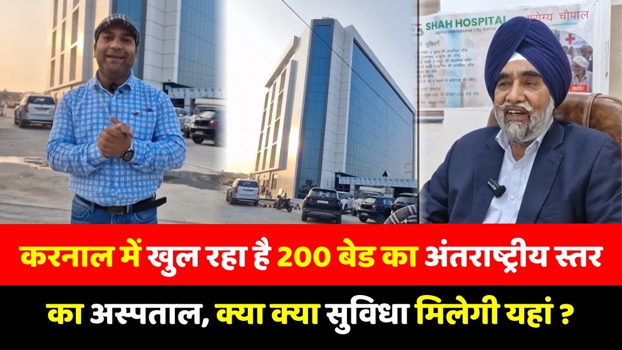 करनाल में खुल रहा है 200 बेड का अंतराष्ट्रीय स्तर का अस्पताल, क्या क्या सुविधा मिलेगी यहां ?Shah