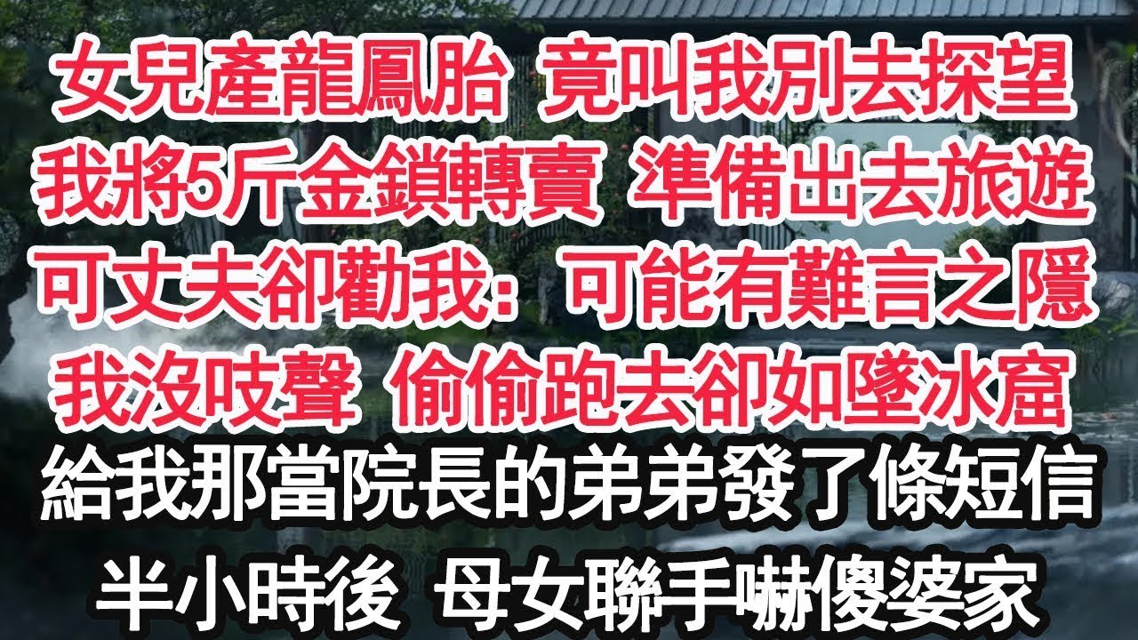女兒產龍鳳胎 竟叫我別去探望我將5斤金鎖轉賣 準備出去旅遊可丈夫卻勸我：可能有難言之隱我沒吱聲 偷偷跑去卻如墜冰窟給我那當院長的弟弟發了條短信半小時後 母女聯手嚇傻婆家！【亞男】【大女主】【婚姻