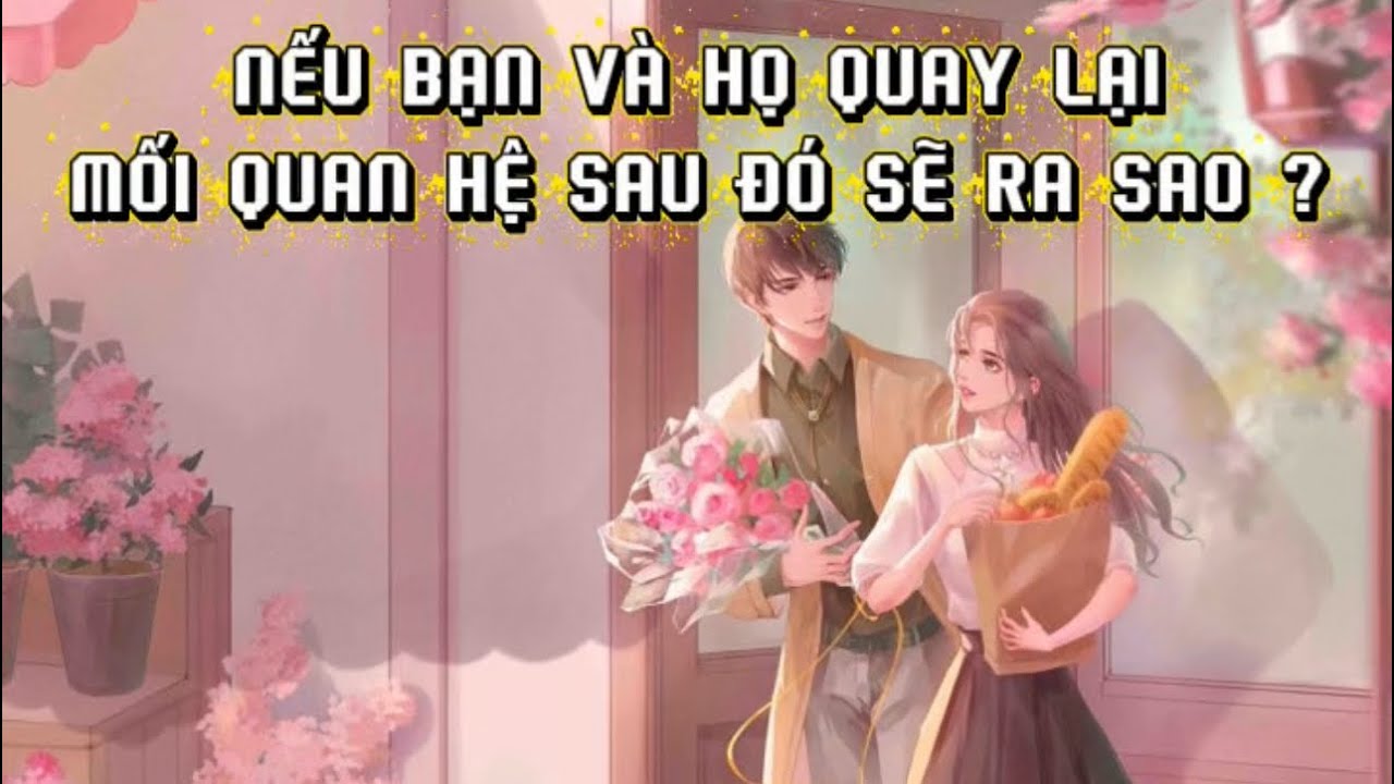 Nếu bạn và họ quay lại , mối quan hệ sau đó sẽ như thế nào ? 🌸Tarot🌸 [ Timeless ]