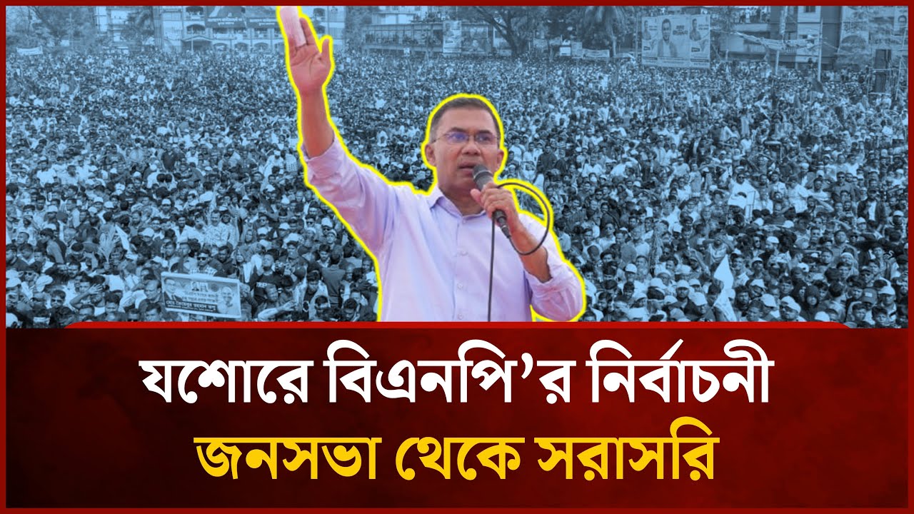 LIVE | যশোরে বিএনপি’র নির্বাচনী জনসভা থেকে সরাসরি