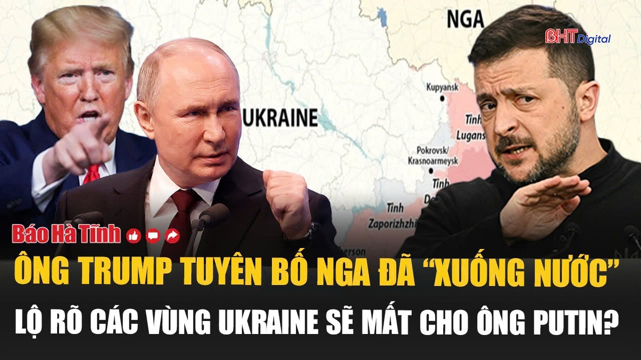Ông Trump tuyên bố Nga đã “xuống nước”, lộ rõ các vùng Ukraine sẽ mất cho ông Putin?