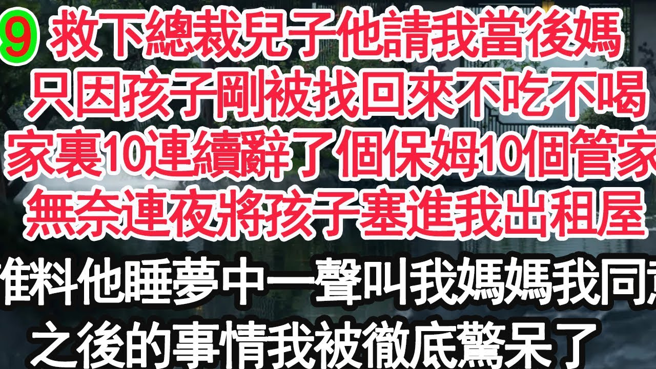 9救下總裁兒子他請我當後媽，只因孩子剛被找回來不吃不喝，家裏10連續辭了個保姆10個管家，無奈連夜將孩子塞進我出租屋，可誰料他睡夢中一聲叫我媽媽我同意，之後的事情我被徹底驚呆了【顧亞男】【大女主】