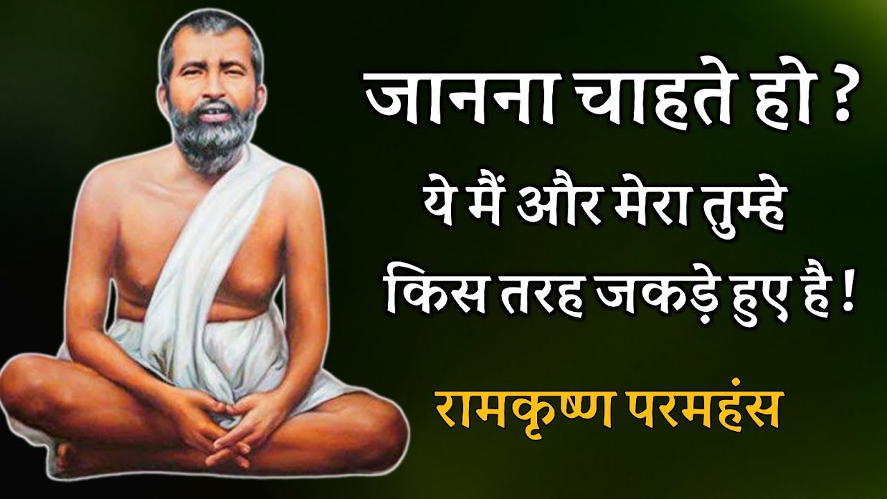जानना चाहते हो ये मैं और मेरा तुम्हे किस तरह जकड़े हुए हैं ? रामकृष्ण परमहंस ! शुभम् अथर्व