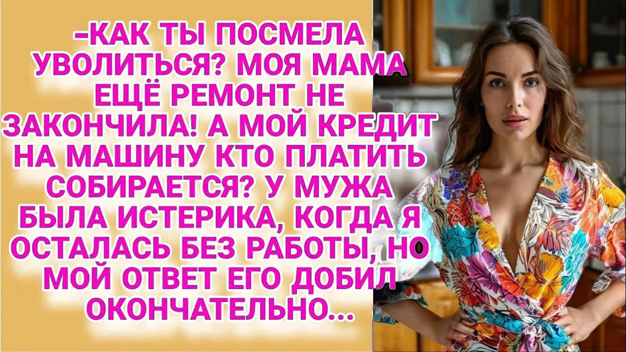 Как ты посмела уволиться! У мамы ремонт не закончен, а мой кредит кто заплатит  Но жена