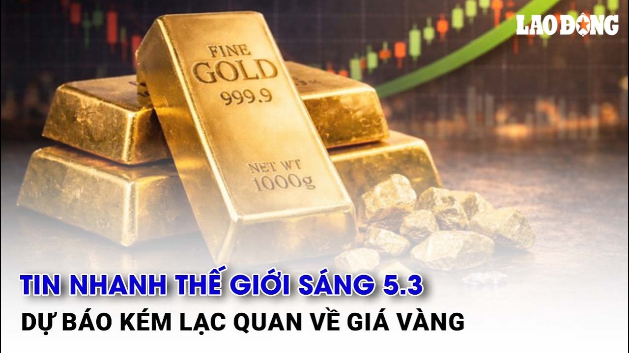 TIN NHANH THẾ GIỚI sáng 5.3: Dự báo kém lạc quan về giá vàng | Báo Lao Động