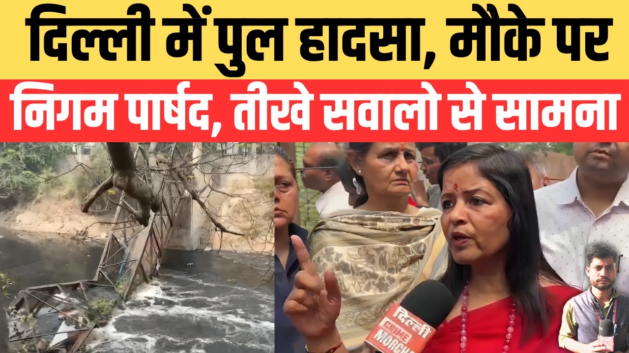 दिल्ली में पुल हादसा , मौके पर निगम पार्षद, तीखे सवालो से सामना
