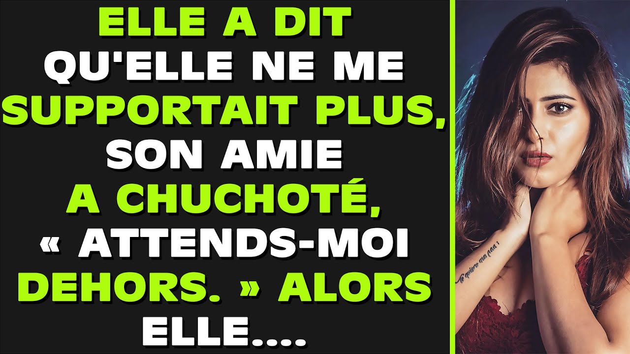 Elle a dit qu'elle ne me supportait plus, son amie a murmuré : « Attends-moi dehors ». Alors, elle..