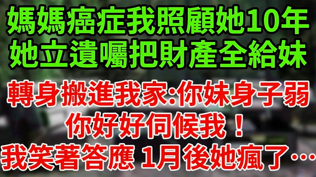 媽媽癌症我照顧她10年，她立遺囑把財產全給妹，轉身搬進我家:你妹身子弱，你好好伺候我！我笑著答應 1月後她瘋了…#為人處世#養老#中年