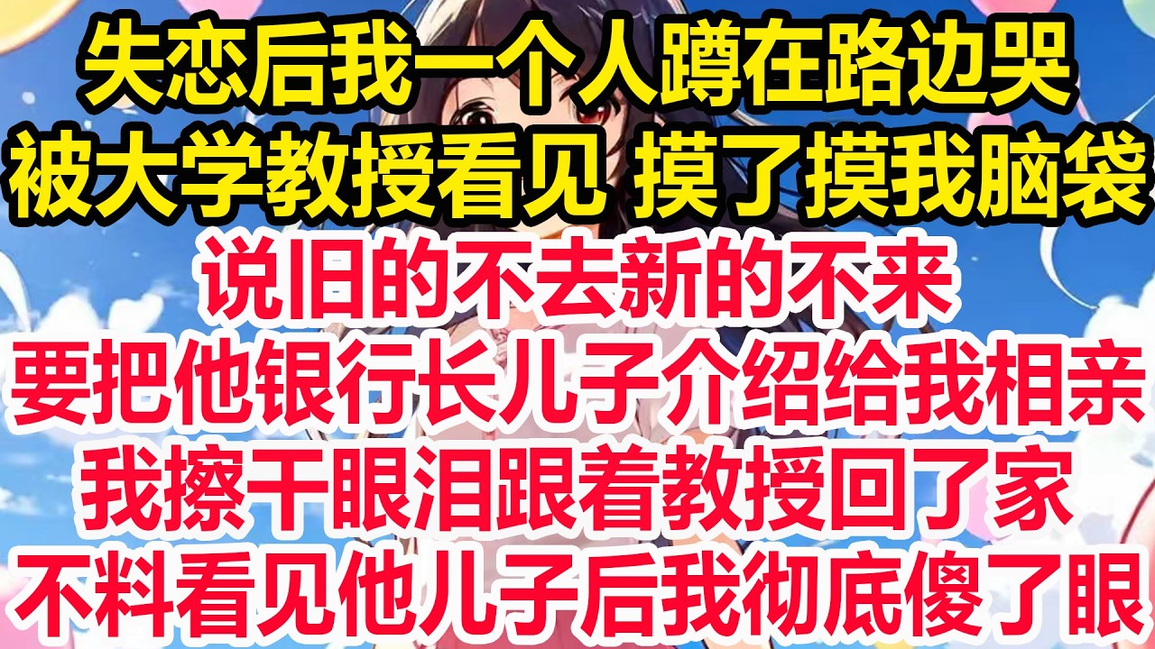 失恋后我一个人蹲在路边哭，被大学教授看见摸了摸我脑袋，说旧的不去新的不来，要把他银行长儿子介绍给我相亲，我擦干眼泪跟着教授回了家，不料看见他儿子后我彻底傻了眼！