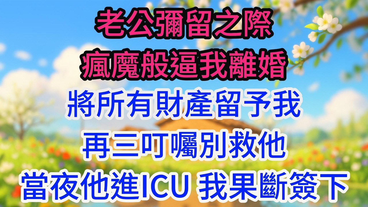 老公彌留之際瘋魔般逼我離婚，將所有財產留予我，再三叮囑別救他。當夜他進ICU，我果斷簽下放棄治療同意書，直接送往火葬場