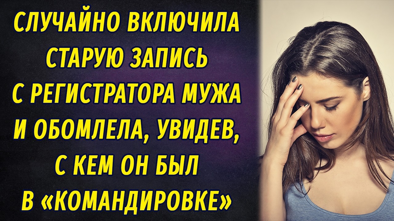 Включила запись с регистратора мужа и обомлела, увидев с кем он ездил в «командировку»