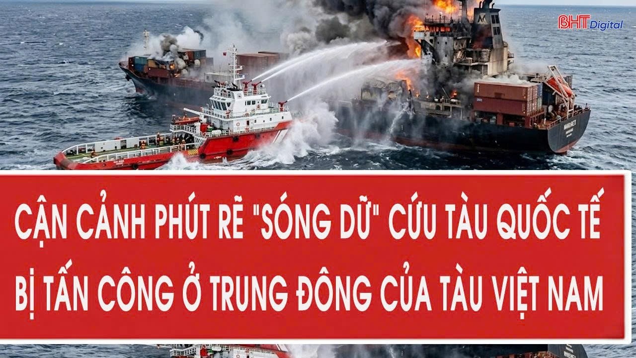 Cận cảnh phút rẽ sóng dữ cứu tàu quốc tế bị tấn công ở Trung Đông của tàu Việt Nam