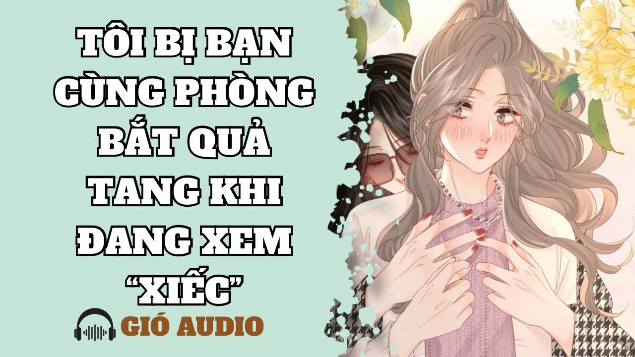 [ TRUYỆN GIRL LOVE ] TÔI BỊ BẠN CÙNG PHÒNG BẮT QUẢ TANG KHI ĐANG XEM “XIẾC” - GIÓ AUDIO