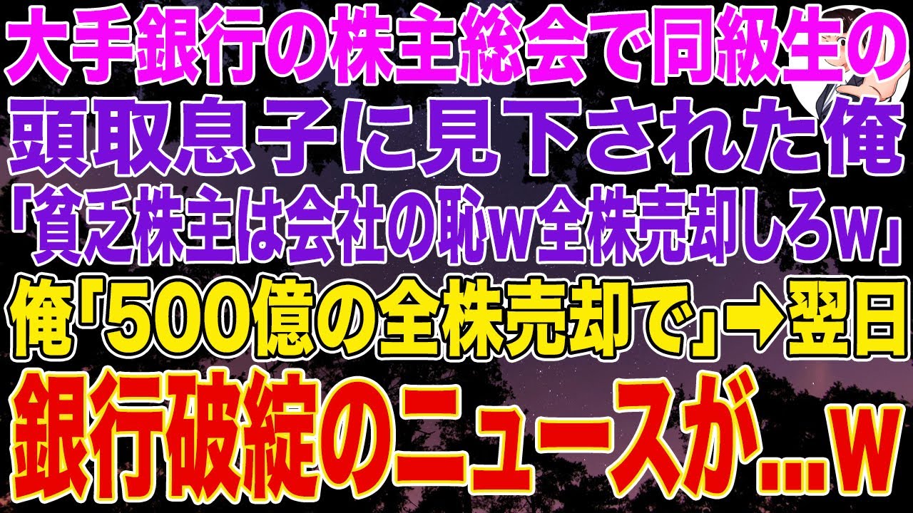 【スカッとする話】大手銀行の株主総会で同級生の頭取息子に見下された俺。頭取息子「貧乏人の株主とか会社の恥ｗ全株売れｗ」俺「500億の全株売却で」➡翌日、銀行破綻のニュースが...w