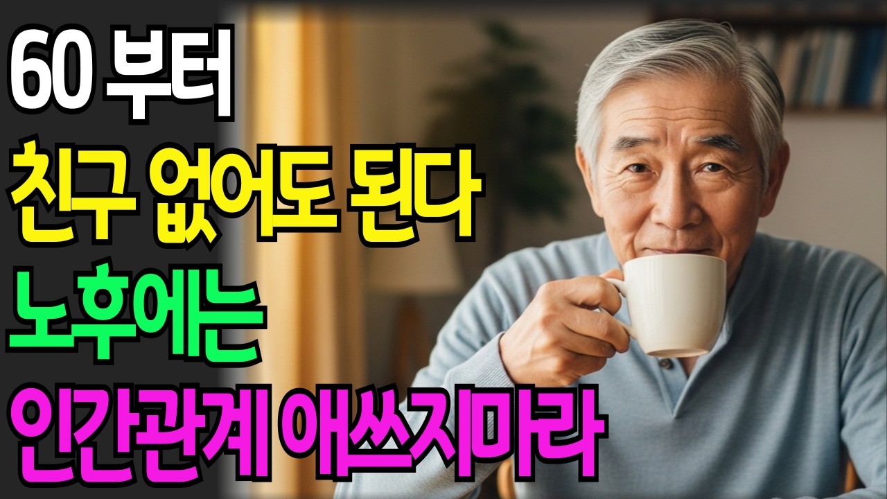 60넘으면 친구도 필요 없습니다. 인간관계 애쓰지 마세요. /노후준비/노후지혜/인생의미/노후인생/마음챙김/노후사연/인생스토리/인생조언/철학